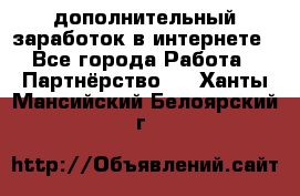  дополнительный заработок в интернете - Все города Работа » Партнёрство   . Ханты-Мансийский,Белоярский г.